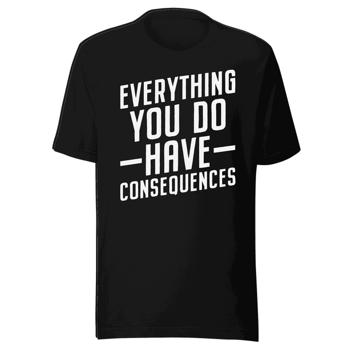 Everything You Do Have Consequences T-shirt