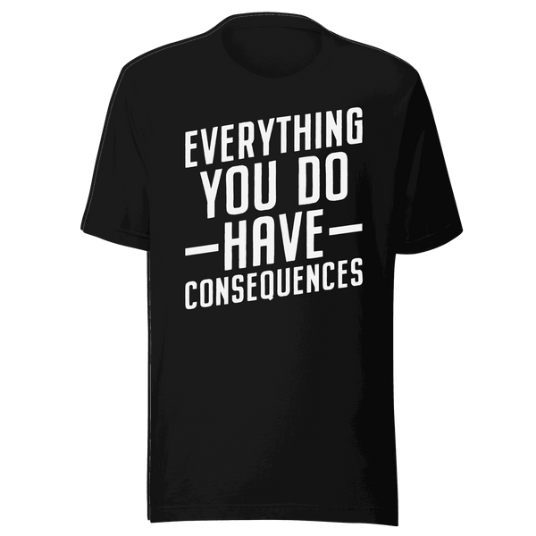 Everything You Do Has Consequences T-Shirt | B&R Fashions LLC