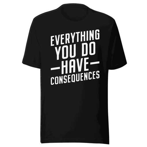 Everything You Do Have Consequences T-shirt