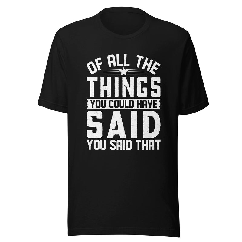 Of All The Things You Could Have Said T-shirt