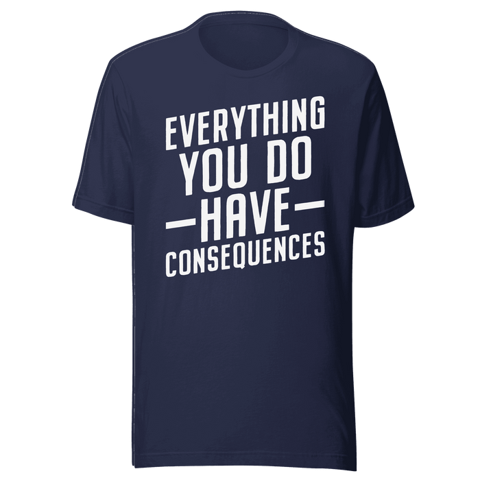 Everything You Do Have Consequences T-shirt